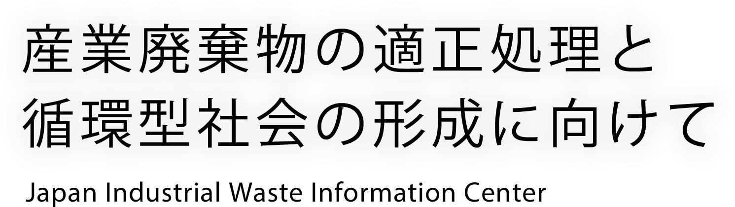 産業廃棄物の適正処理と循環型社会の形成に向けて Japan Industrial Waste Infomation Center